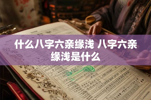 什么八字六亲缘浅 八字六亲缘浅是什么