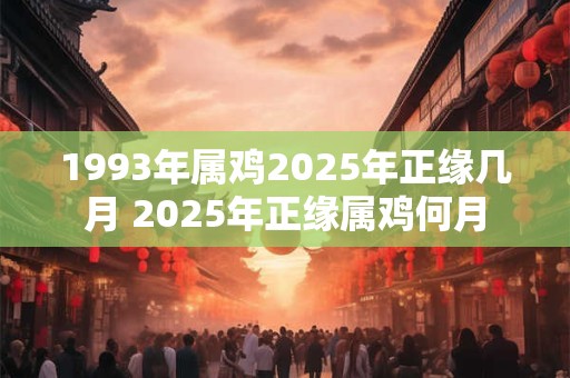 1993年属鸡2025年正缘几月 2025年正缘属鸡何月