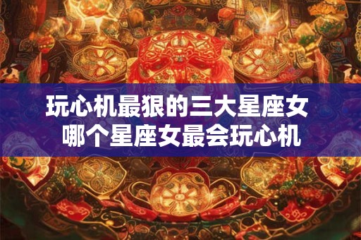 玩心机最狠的三大星座女 哪个星座女最会玩心机