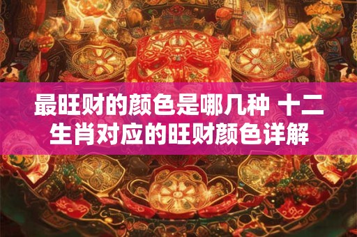 最旺财的颜色是哪几种 十二生肖对应的旺财颜色详解