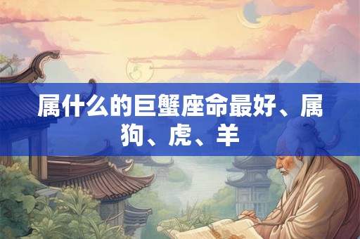 属什么的巨蟹座命最好、属狗、虎、羊