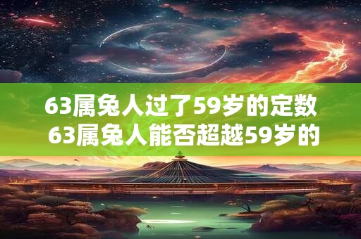 63属兔人过了59岁的定数 63属兔人能否超越59岁的定数