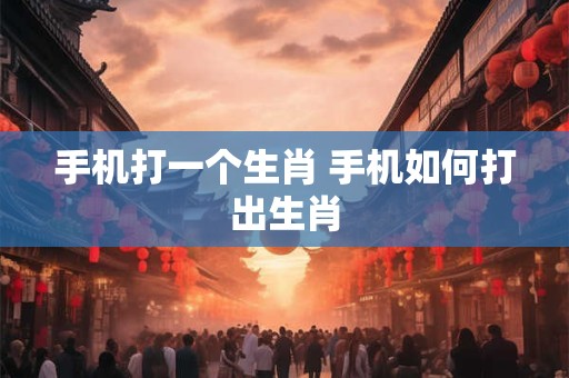 手机打一个生肖 手机如何打出生肖