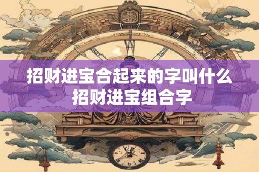 招财进宝合起来的字叫什么 招财进宝组合字