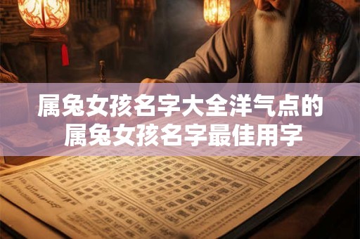 属兔女孩名字大全洋气点的 属兔女孩名字最佳用字