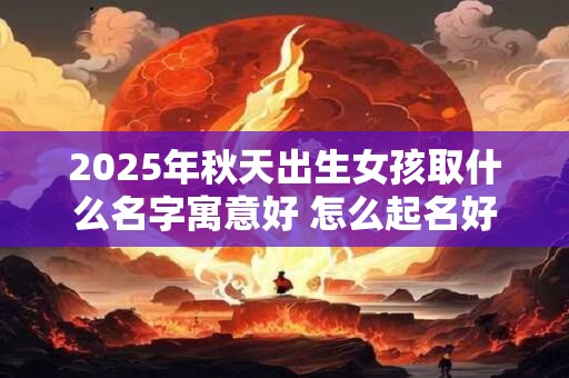 2025年秋天出生女孩取什么名字寓意好 怎么起名好