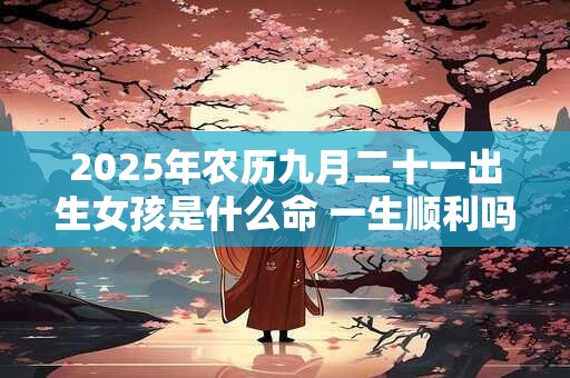 2025年农历九月二十一出生女孩是什么命 一生顺利吗