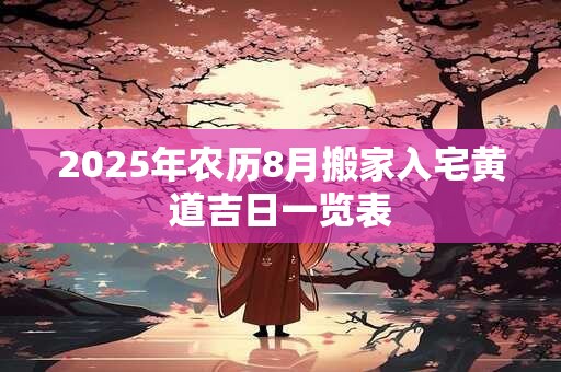 2025年农历8月搬家入宅黄道吉日一览表