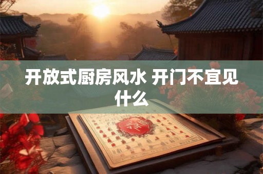 开放式厨房风水 开门不宜见什么