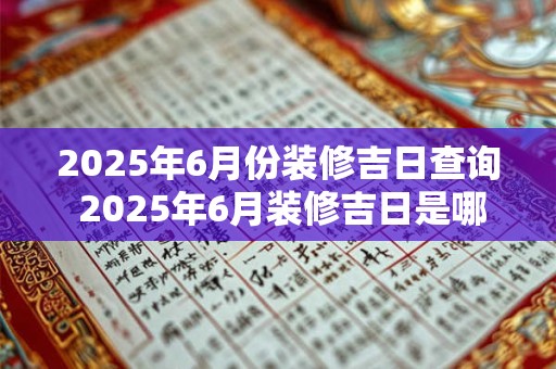 2025年6月份装修吉日查询 2025年6月装修吉日是哪一天