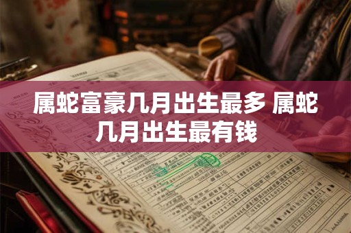 属蛇富豪几月出生最多 属蛇几月出生最有钱