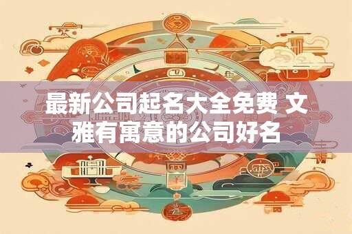 最新公司起名大全免费 文雅有寓意的公司好名