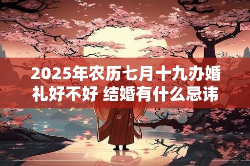 2025年农历七月十九办婚礼好不好 结婚有什么忌讳