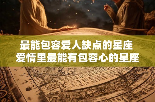 最能包容爱人缺点的星座 爱情里最能有包容心的星座