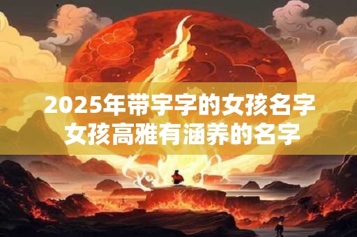 2025年带宇字的女孩名字 女孩高雅有涵养的名字