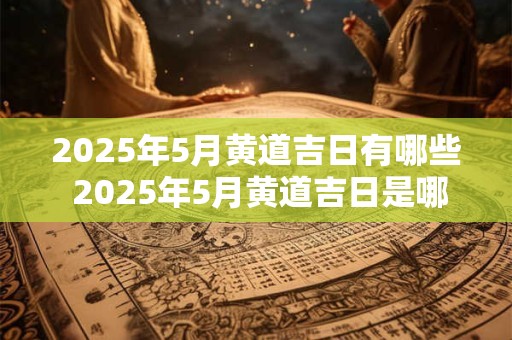 2025年5月黄道吉日有哪些 2025年5月黄道吉日是哪些