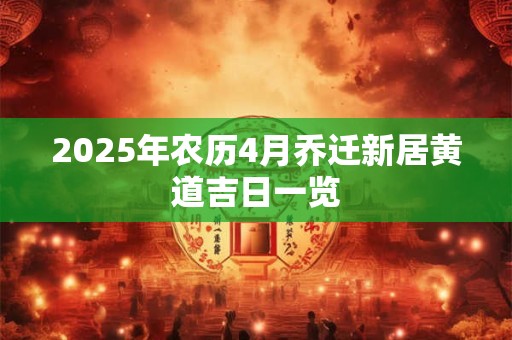 2025年农历4月乔迁新居黄道吉日一览