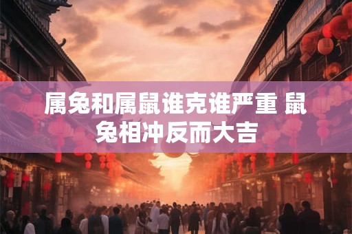 属兔和属鼠谁克谁严重 鼠兔相冲反而大吉