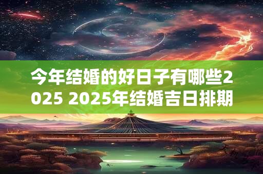 今年结婚的好日子有哪些2025 2025年结婚吉日排期表