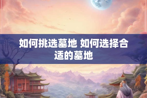 如何挑选墓地 如何选择合适的墓地