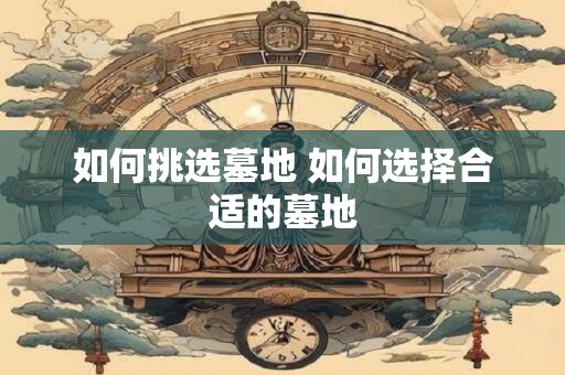 如何挑选墓地 如何选择合适的墓地
