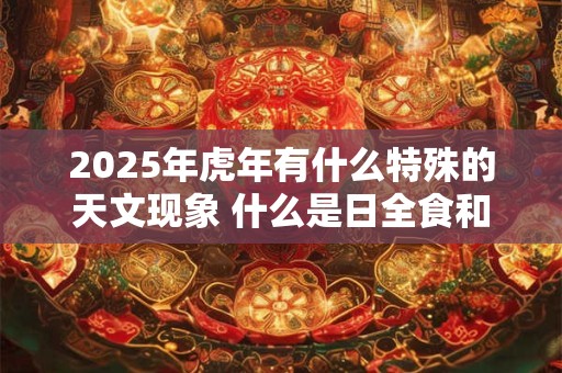 2025年虎年有什么特殊的天文现象 什么是日全食和月全食