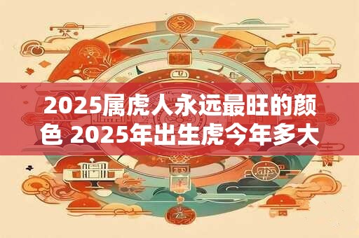 2025属虎人永远最旺的颜色 2025年出生虎今年多大
