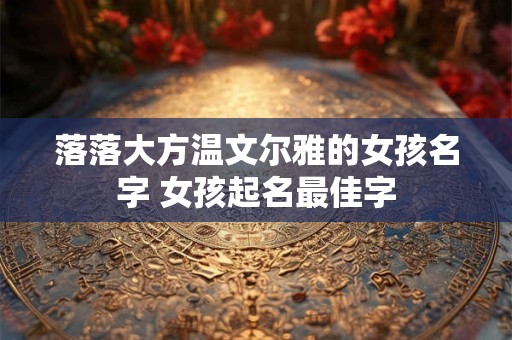 落落大方温文尔雅的女孩名字 女孩起名最佳字