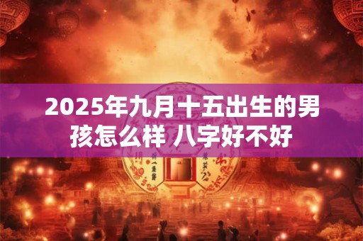 2025年九月十五出生的男孩怎么样 八字好不好 2025年九月十五出生的男孩怎么样 八字好不好