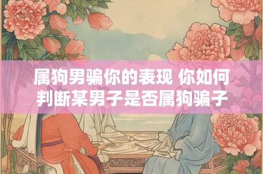 属狗男骗你的表现 你如何判断某男子是否属狗骗子