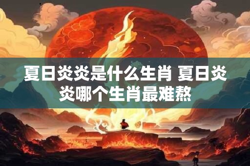 夏日炎炎是什么生肖 夏日炎炎哪个生肖最难熬