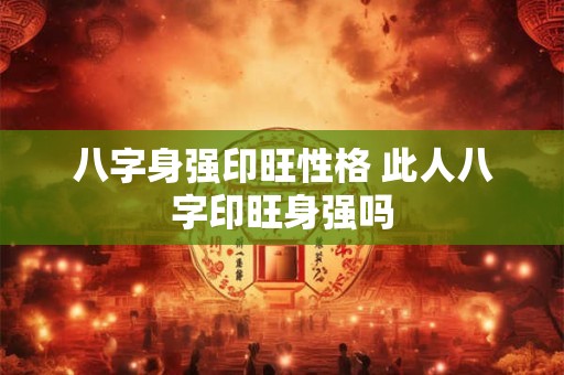 八字身强印旺性格 此人八字印旺身强吗