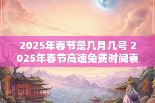 2025年春节是几月几号 2025年春节高速免费时间表