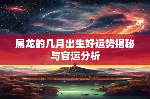 属龙的几月出生好运势揭秘与官运分析
