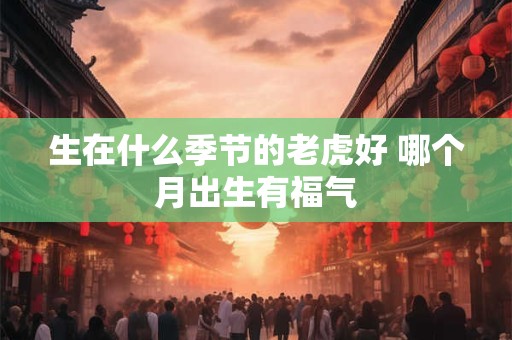 生在什么季节的老虎好 哪个月出生有福气