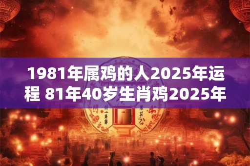 1981年属鸡的人2025年运程 81年40岁生肖鸡2025年运势