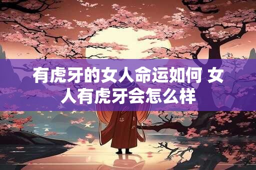 有虎牙的女人命运如何 女人有虎牙会怎么样