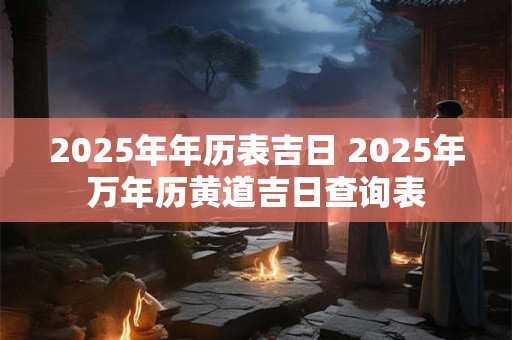 2025年年历表吉日 2025年万年历黄道吉日查询表
