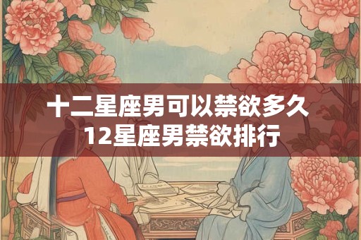 十二星座男可以禁欲多久 12星座男禁欲排行