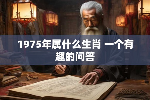 1975年属什么生肖 一个有趣的问答 1975年属什么生肖 一个有趣的问答
