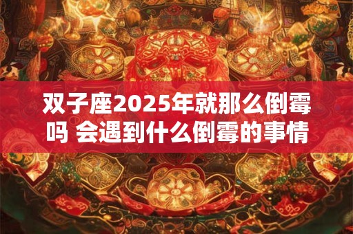 双子座2025年就那么倒霉吗 会遇到什么倒霉的事情