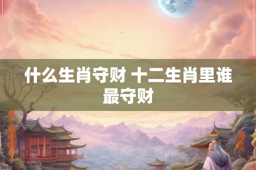 什么生肖守财 十二生肖里谁最守财