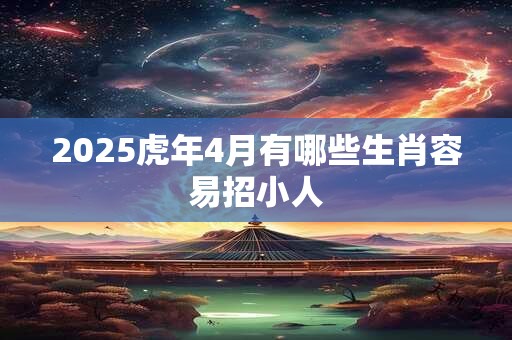 2025虎年4月有哪些生肖容易招小人