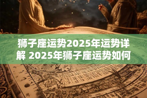 狮子座运势2025年运势详解 2025年狮子座运势如何