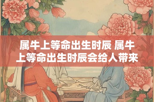 属牛上等命出生时辰 属牛上等命出生时辰会给人带来好运吗