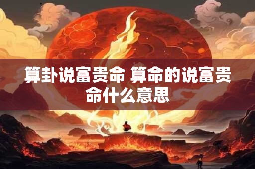 算卦说富贵命 算命的说富贵命什么意思