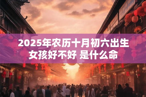 2025年农历十月初六出生女孩好不好 是什么命