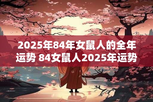2025年84年女鼠人的全年运势 84女鼠人2025年运势如何