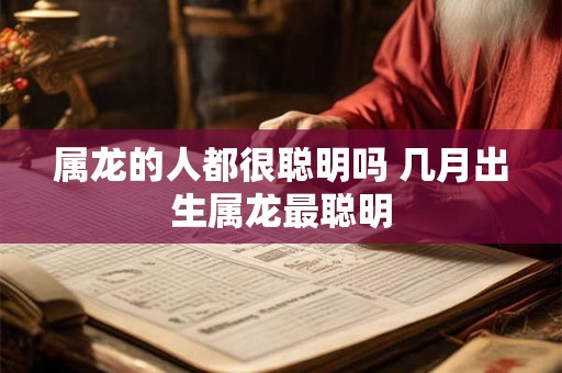 属龙的人都很聪明吗 几月出生属龙最聪明