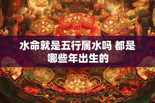 水命就是五行属水吗 都是哪些年出生的